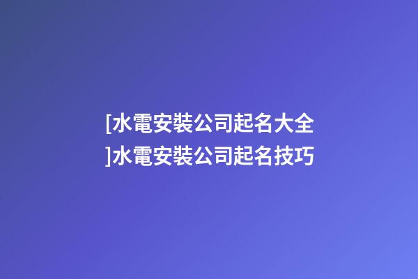 [水電安裝公司起名大全]水電安裝公司起名技巧-第1張-公司起名-玄機派